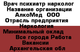 Врач психиатр-нарколог › Название организации ­ АлкоМед, ООО › Отрасль предприятия ­ Наркология › Минимальный оклад ­ 90 000 - Все города Работа » Вакансии   . Архангельская обл.,Новодвинск г.